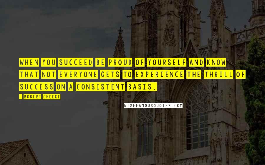 Robert Cheeke Quotes: When you succeed be proud of yourself and know that not everyone gets to experience the thrill of success on a consistent basis.