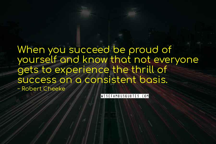 Robert Cheeke Quotes: When you succeed be proud of yourself and know that not everyone gets to experience the thrill of success on a consistent basis.