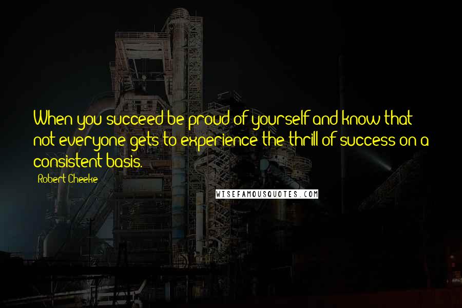Robert Cheeke Quotes: When you succeed be proud of yourself and know that not everyone gets to experience the thrill of success on a consistent basis.