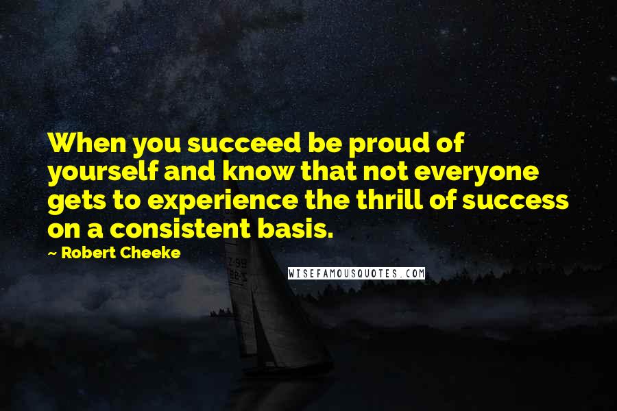 Robert Cheeke Quotes: When you succeed be proud of yourself and know that not everyone gets to experience the thrill of success on a consistent basis.