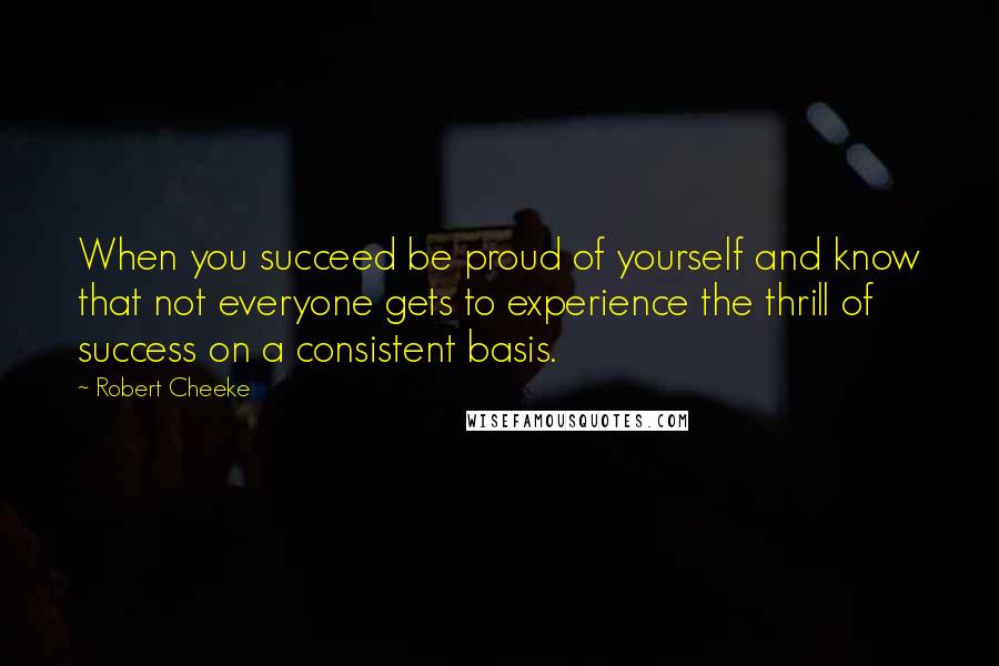 Robert Cheeke Quotes: When you succeed be proud of yourself and know that not everyone gets to experience the thrill of success on a consistent basis.