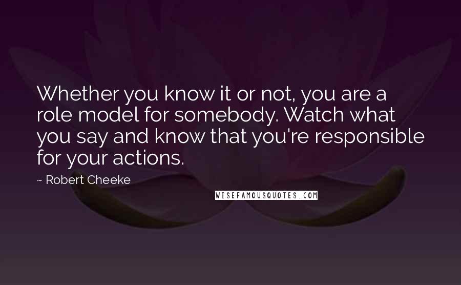 Robert Cheeke Quotes: Whether you know it or not, you are a role model for somebody. Watch what you say and know that you're responsible for your actions.