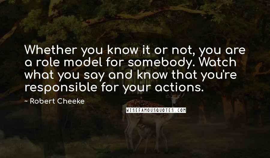 Robert Cheeke Quotes: Whether you know it or not, you are a role model for somebody. Watch what you say and know that you're responsible for your actions.