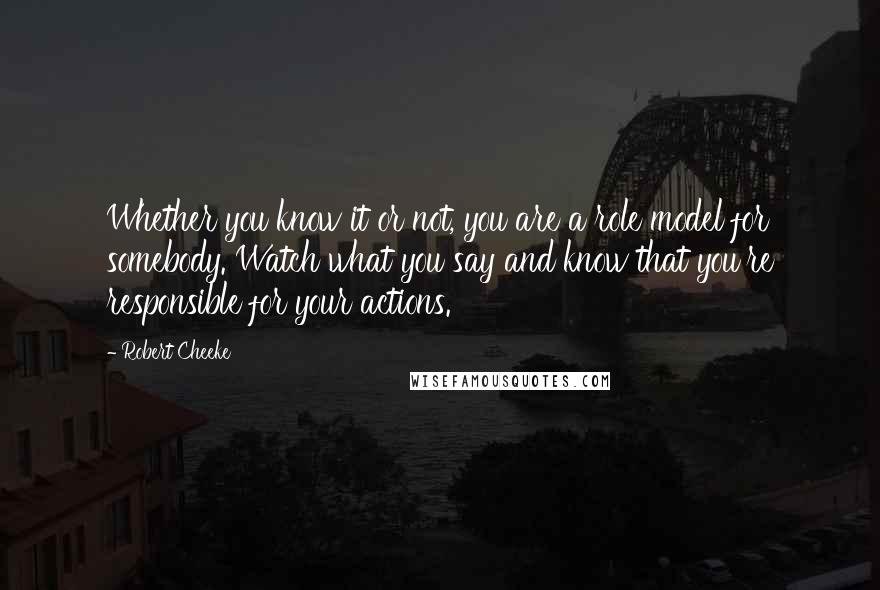 Robert Cheeke Quotes: Whether you know it or not, you are a role model for somebody. Watch what you say and know that you're responsible for your actions.