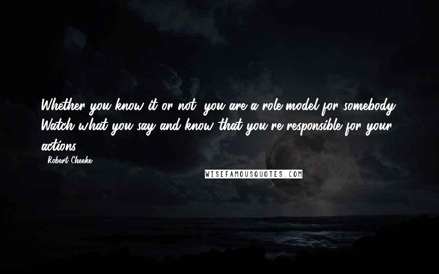 Robert Cheeke Quotes: Whether you know it or not, you are a role model for somebody. Watch what you say and know that you're responsible for your actions.