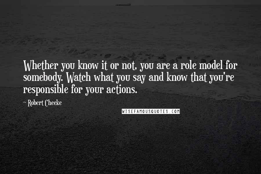 Robert Cheeke Quotes: Whether you know it or not, you are a role model for somebody. Watch what you say and know that you're responsible for your actions.