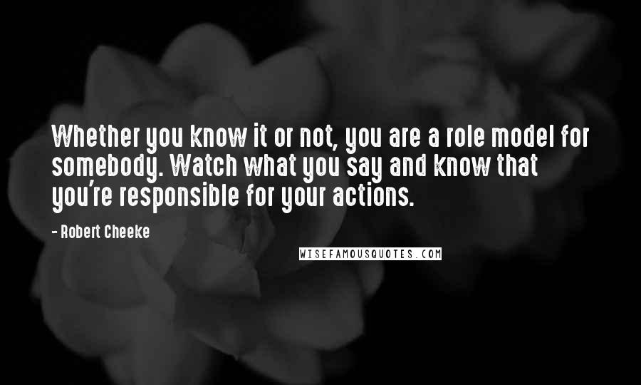 Robert Cheeke Quotes: Whether you know it or not, you are a role model for somebody. Watch what you say and know that you're responsible for your actions.