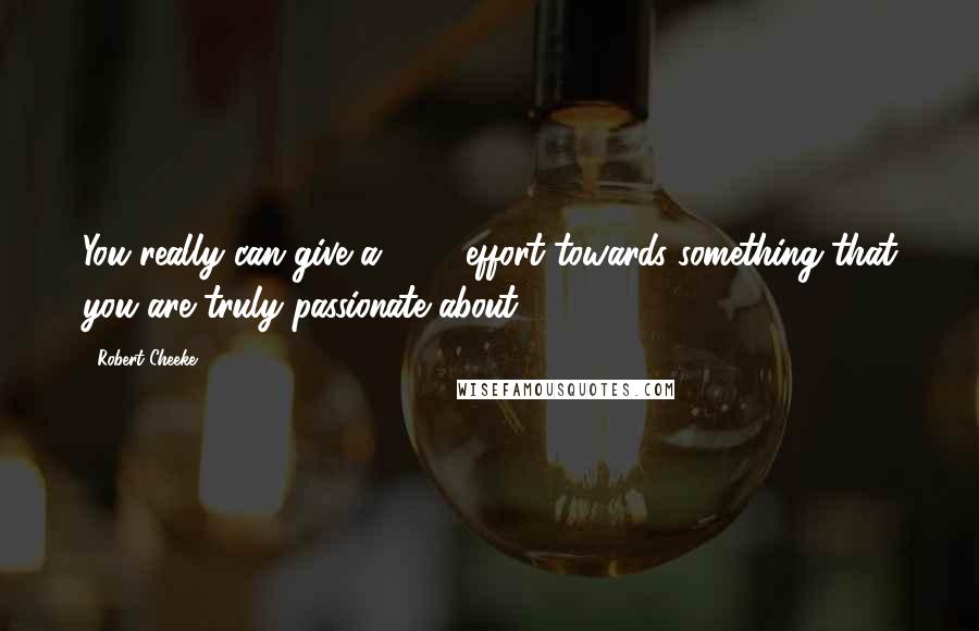 Robert Cheeke Quotes: You really can give a 110% effort towards something that you are truly passionate about.