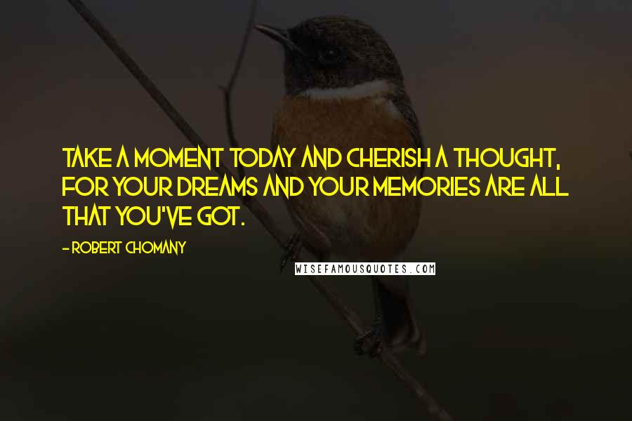 Robert Chomany Quotes: Take a moment today and cherish a thought, for your dreams and your memories are all that you've got.