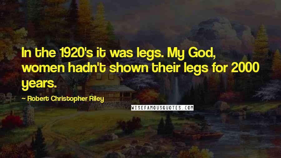 Robert Christopher Riley Quotes: In the 1920's it was legs. My God, women hadn't shown their legs for 2000 years.
