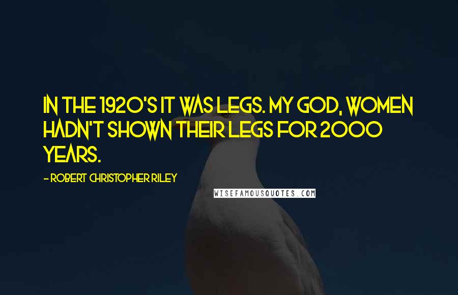 Robert Christopher Riley Quotes: In the 1920's it was legs. My God, women hadn't shown their legs for 2000 years.