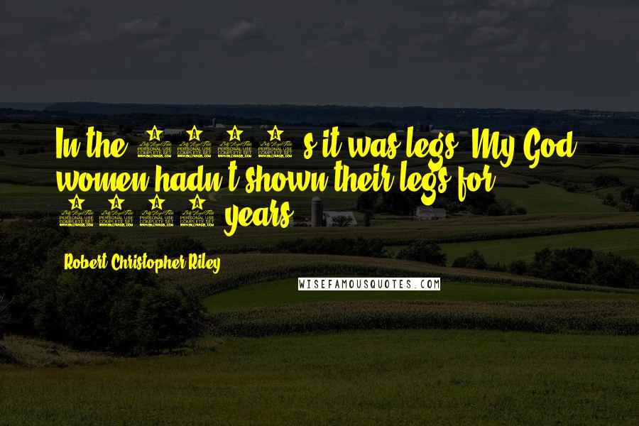 Robert Christopher Riley Quotes: In the 1920's it was legs. My God, women hadn't shown their legs for 2000 years.