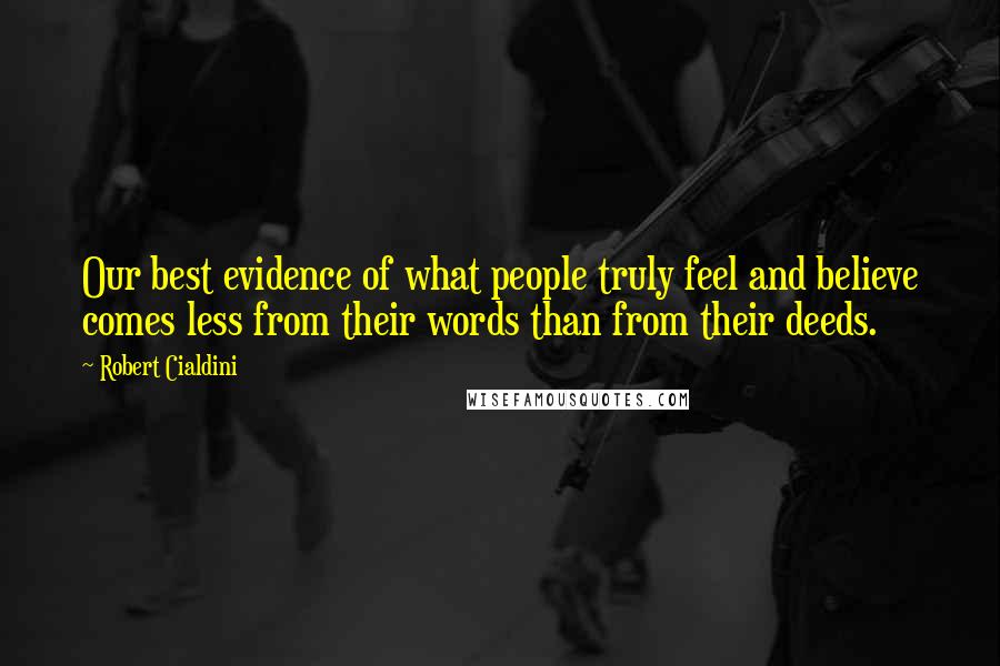 Robert Cialdini Quotes: Our best evidence of what people truly feel and believe comes less from their words than from their deeds.