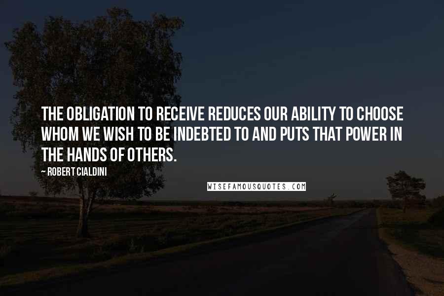 Robert Cialdini Quotes: The obligation to receive reduces our ability to choose whom we wish to be indebted to and puts that power in the hands of others.