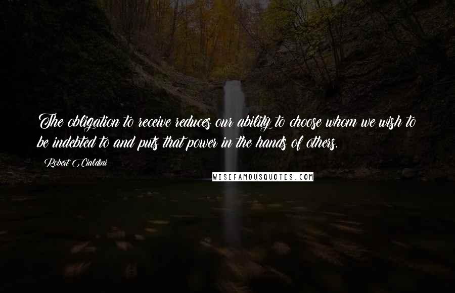 Robert Cialdini Quotes: The obligation to receive reduces our ability to choose whom we wish to be indebted to and puts that power in the hands of others.