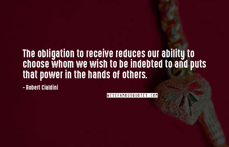 Robert Cialdini Quotes: The obligation to receive reduces our ability to choose whom we wish to be indebted to and puts that power in the hands of others.