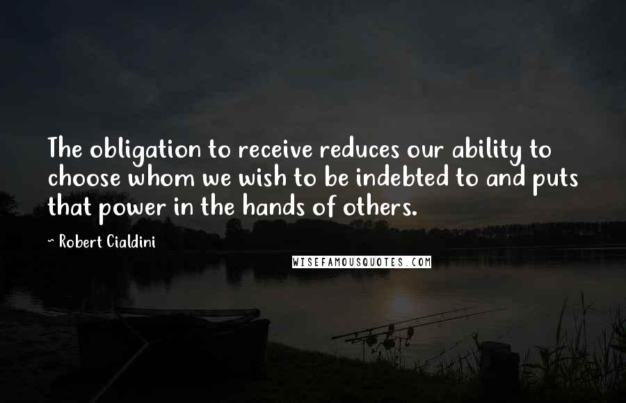 Robert Cialdini Quotes: The obligation to receive reduces our ability to choose whom we wish to be indebted to and puts that power in the hands of others.