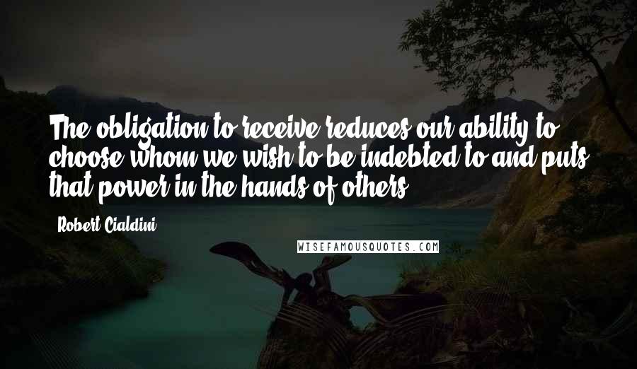 Robert Cialdini Quotes: The obligation to receive reduces our ability to choose whom we wish to be indebted to and puts that power in the hands of others.