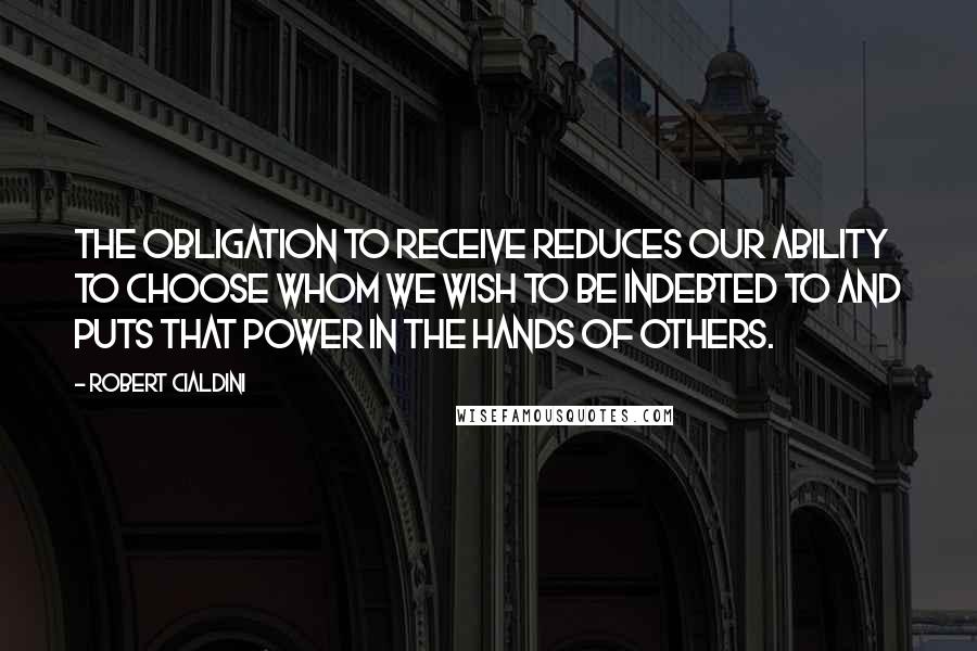 Robert Cialdini Quotes: The obligation to receive reduces our ability to choose whom we wish to be indebted to and puts that power in the hands of others.