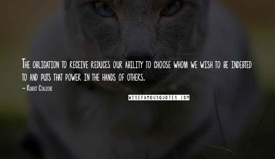 Robert Cialdini Quotes: The obligation to receive reduces our ability to choose whom we wish to be indebted to and puts that power in the hands of others.