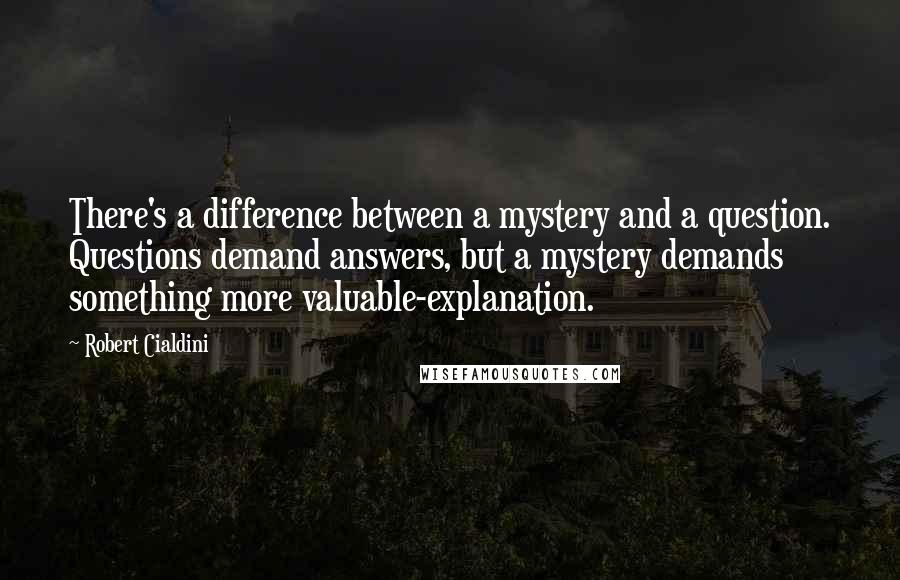 Robert Cialdini Quotes: There's a difference between a mystery and a question. Questions demand answers, but a mystery demands something more valuable-explanation.