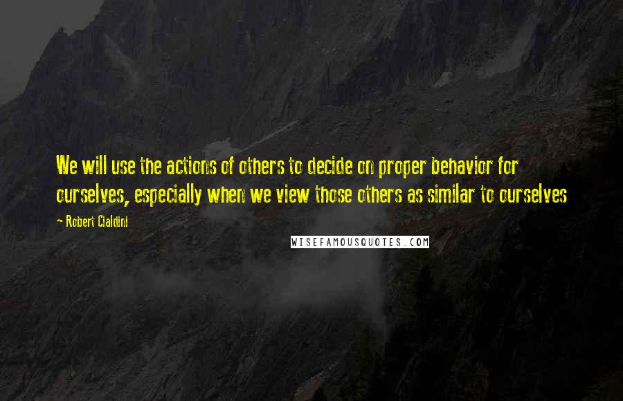 Robert Cialdini Quotes: We will use the actions of others to decide on proper behavior for ourselves, especially when we view those others as similar to ourselves