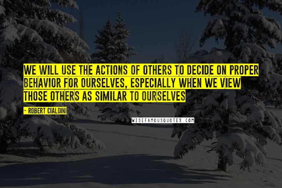 Robert Cialdini Quotes: We will use the actions of others to decide on proper behavior for ourselves, especially when we view those others as similar to ourselves