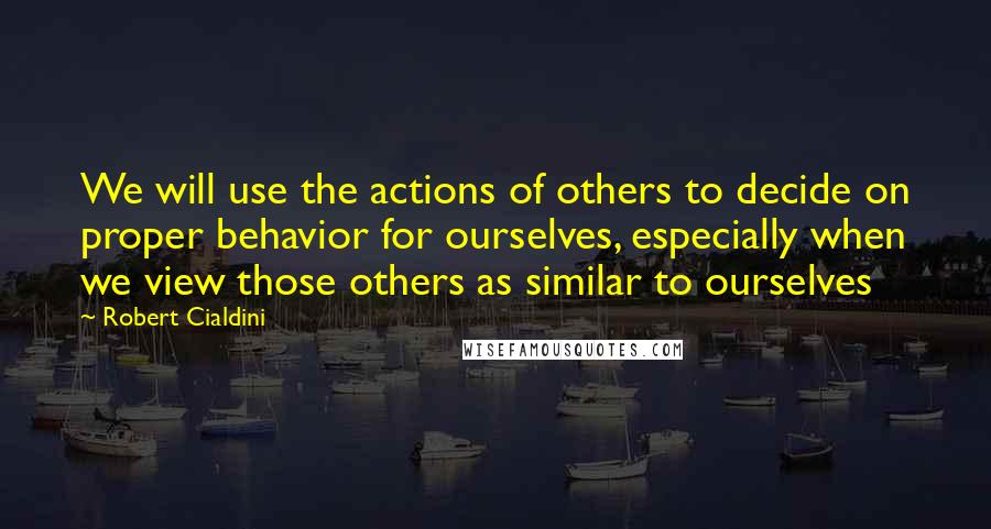 Robert Cialdini Quotes: We will use the actions of others to decide on proper behavior for ourselves, especially when we view those others as similar to ourselves