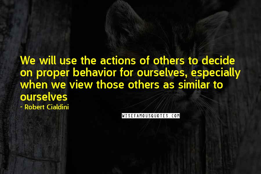 Robert Cialdini Quotes: We will use the actions of others to decide on proper behavior for ourselves, especially when we view those others as similar to ourselves