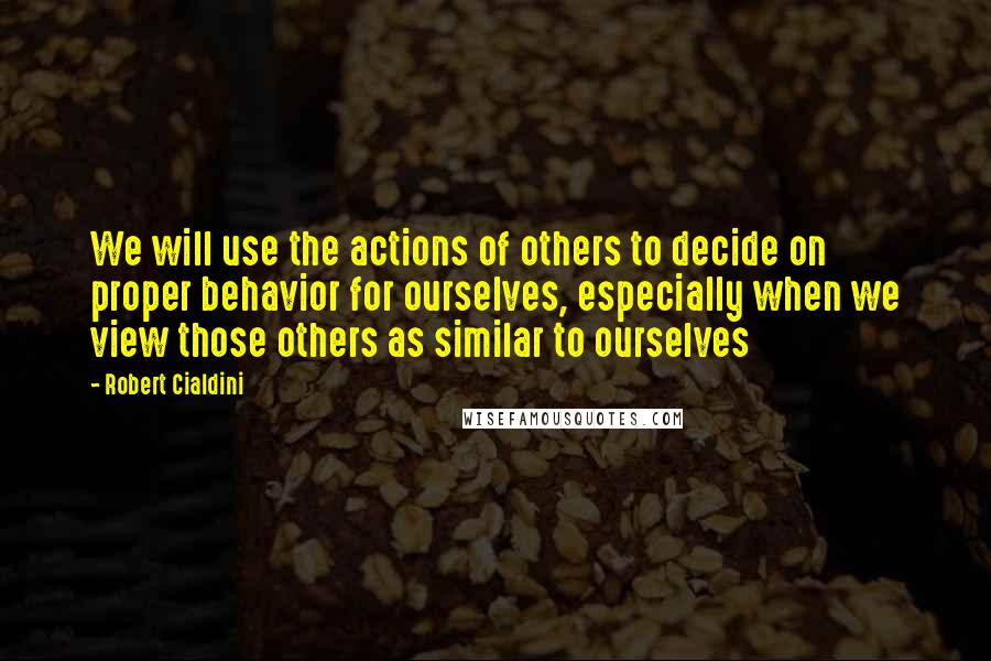 Robert Cialdini Quotes: We will use the actions of others to decide on proper behavior for ourselves, especially when we view those others as similar to ourselves