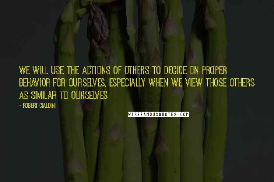 Robert Cialdini Quotes: We will use the actions of others to decide on proper behavior for ourselves, especially when we view those others as similar to ourselves