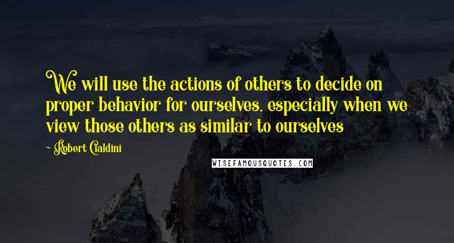 Robert Cialdini Quotes: We will use the actions of others to decide on proper behavior for ourselves, especially when we view those others as similar to ourselves