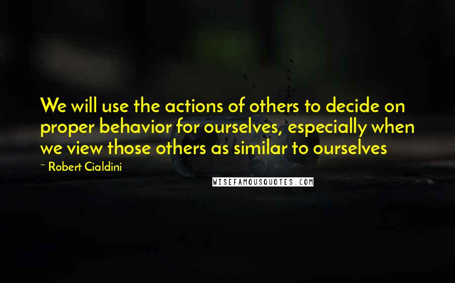 Robert Cialdini Quotes: We will use the actions of others to decide on proper behavior for ourselves, especially when we view those others as similar to ourselves