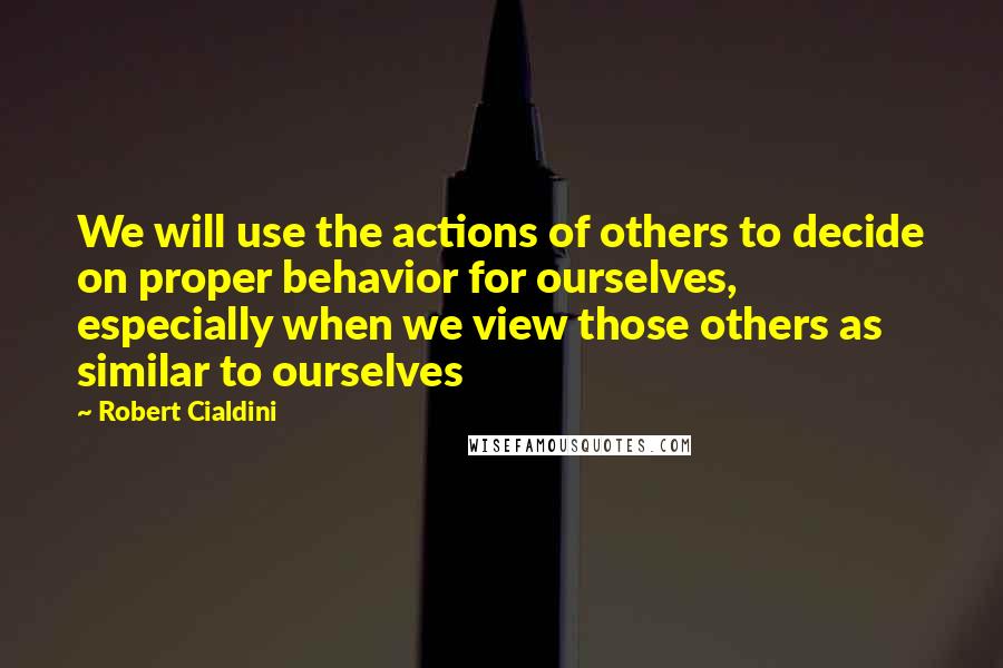 Robert Cialdini Quotes: We will use the actions of others to decide on proper behavior for ourselves, especially when we view those others as similar to ourselves