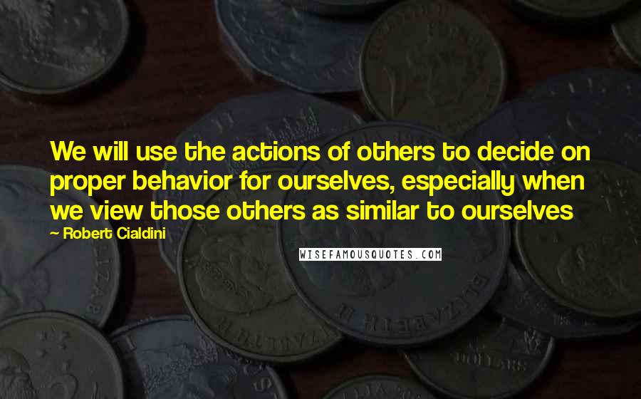 Robert Cialdini Quotes: We will use the actions of others to decide on proper behavior for ourselves, especially when we view those others as similar to ourselves