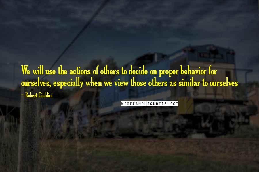 Robert Cialdini Quotes: We will use the actions of others to decide on proper behavior for ourselves, especially when we view those others as similar to ourselves