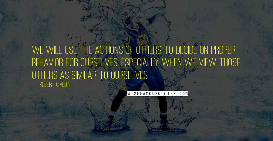 Robert Cialdini Quotes: We will use the actions of others to decide on proper behavior for ourselves, especially when we view those others as similar to ourselves
