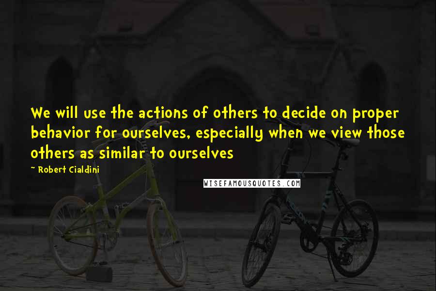 Robert Cialdini Quotes: We will use the actions of others to decide on proper behavior for ourselves, especially when we view those others as similar to ourselves