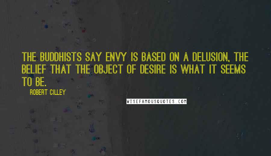 Robert Cilley Quotes: The Buddhists say envy is based on a delusion, the belief that the object of desire is what it seems to be.