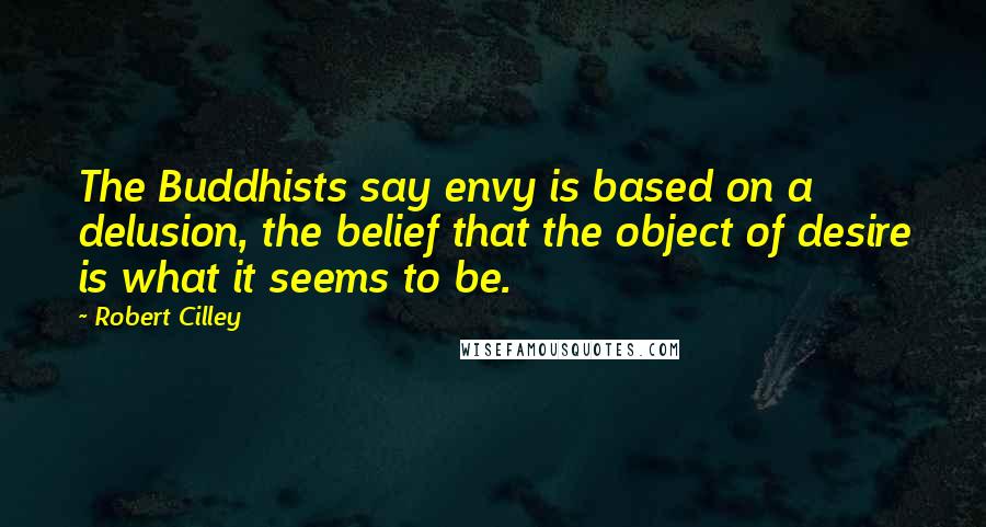 Robert Cilley Quotes: The Buddhists say envy is based on a delusion, the belief that the object of desire is what it seems to be.