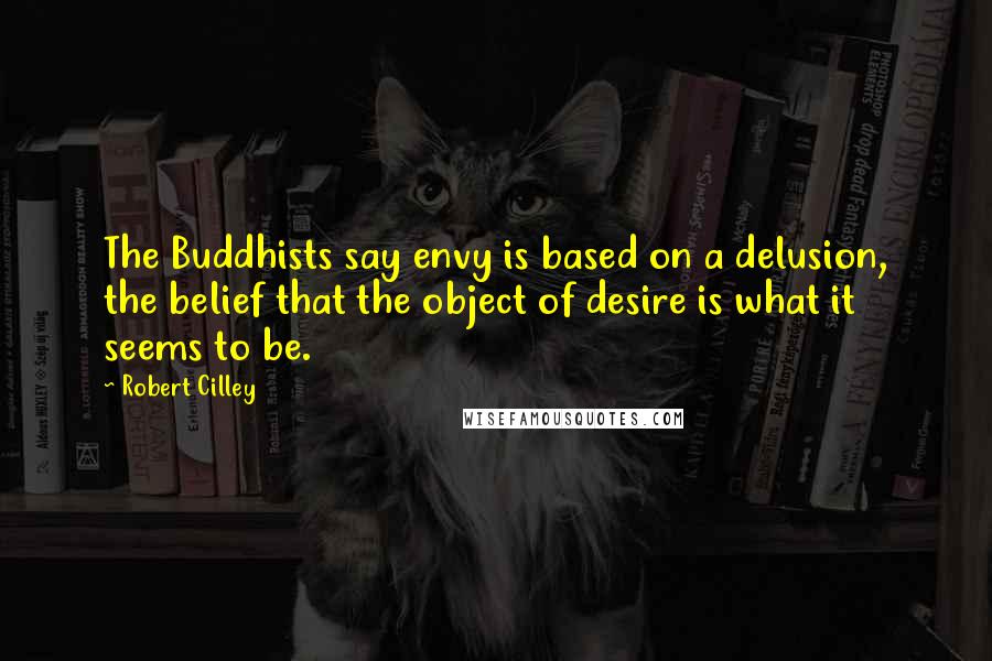 Robert Cilley Quotes: The Buddhists say envy is based on a delusion, the belief that the object of desire is what it seems to be.