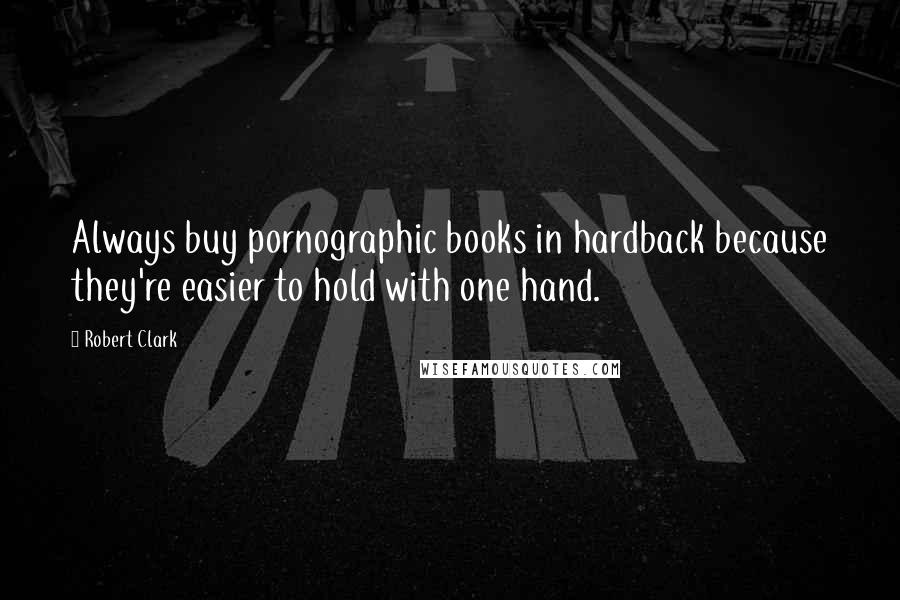 Robert Clark Quotes: Always buy pornographic books in hardback because they're easier to hold with one hand.