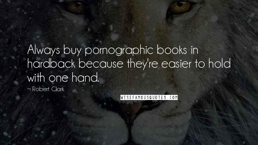 Robert Clark Quotes: Always buy pornographic books in hardback because they're easier to hold with one hand.