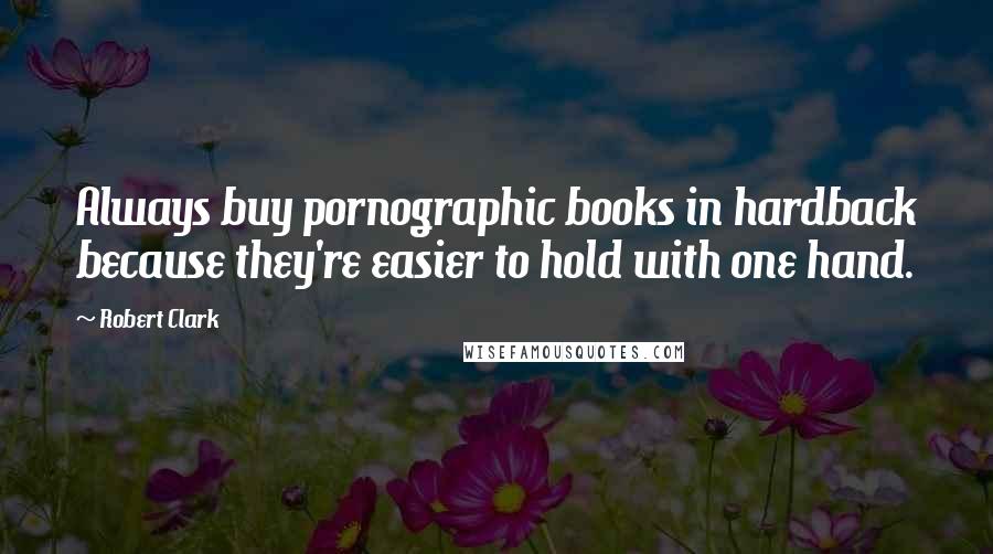 Robert Clark Quotes: Always buy pornographic books in hardback because they're easier to hold with one hand.