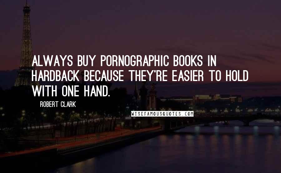 Robert Clark Quotes: Always buy pornographic books in hardback because they're easier to hold with one hand.