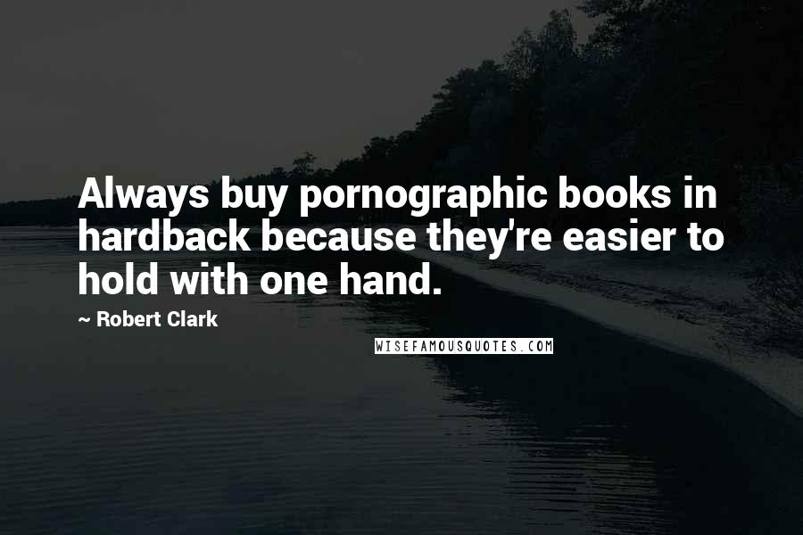 Robert Clark Quotes: Always buy pornographic books in hardback because they're easier to hold with one hand.