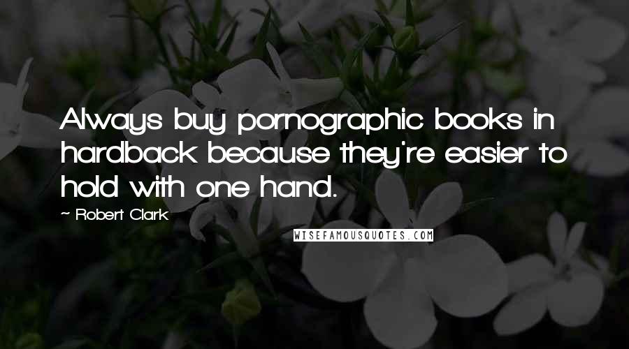 Robert Clark Quotes: Always buy pornographic books in hardback because they're easier to hold with one hand.