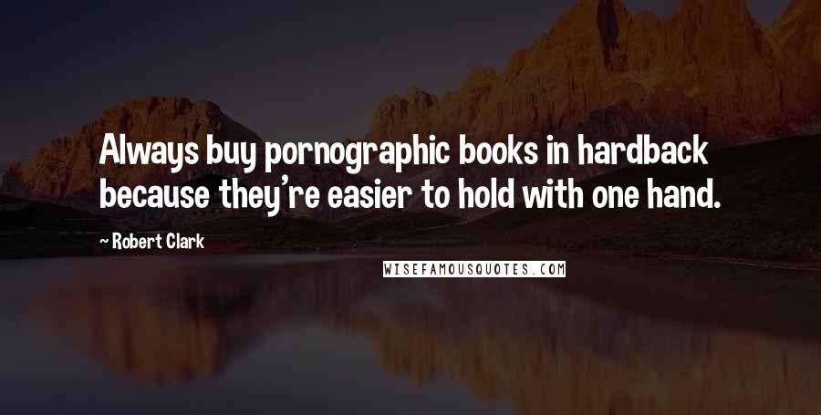 Robert Clark Quotes: Always buy pornographic books in hardback because they're easier to hold with one hand.