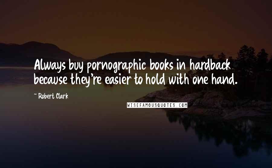 Robert Clark Quotes: Always buy pornographic books in hardback because they're easier to hold with one hand.