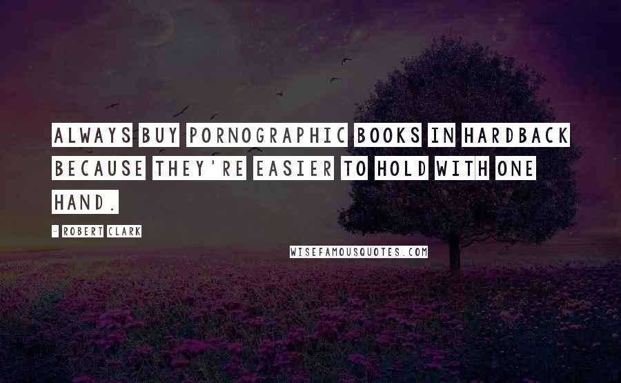 Robert Clark Quotes: Always buy pornographic books in hardback because they're easier to hold with one hand.
